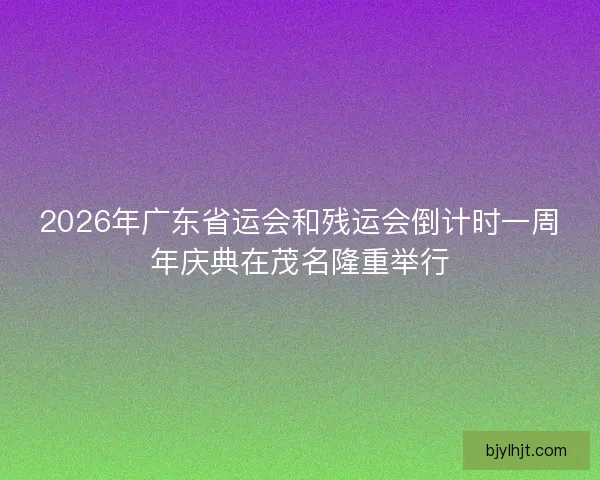 2026年广东省运会和残运会倒计时一周年庆典在茂名隆重举行