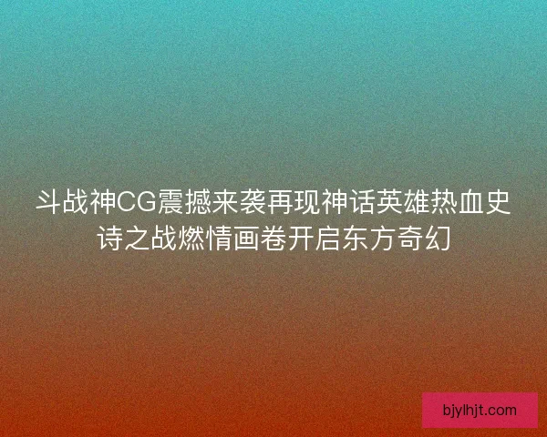 斗战神CG震撼来袭再现神话英雄热血史诗之战燃情画卷开启东方奇幻