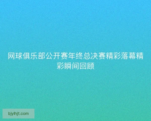 网球俱乐部公开赛年终总决赛精彩落幕精彩瞬间回顾